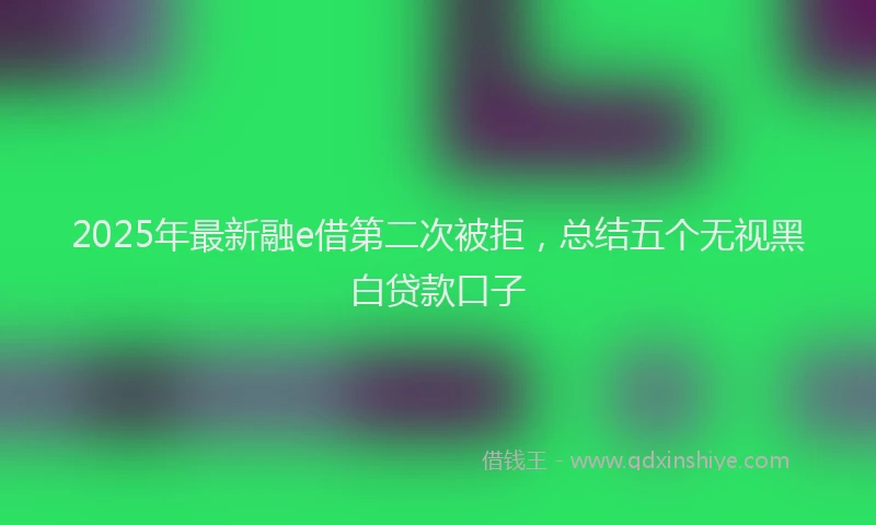 2025年最新融e借第二次被拒，总结五个无视黑白贷款口子