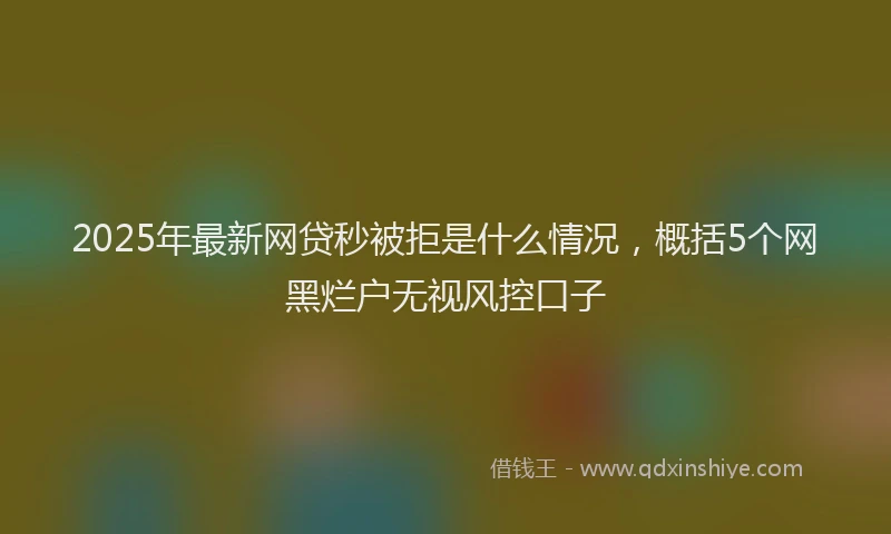 2025年最新网贷秒被拒是什么情况，概括5个网黑烂户无视风控口子