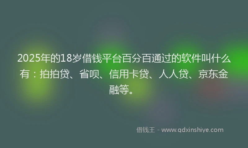 2025年的18岁借钱平台百分百通过的软件叫什么有：拍拍贷、省呗、信用卡贷、人人贷、京东金融等。