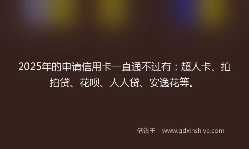 2025年的申请信用卡一直通不过有：超人卡、拍拍贷、花呗、人人贷、安逸花等。