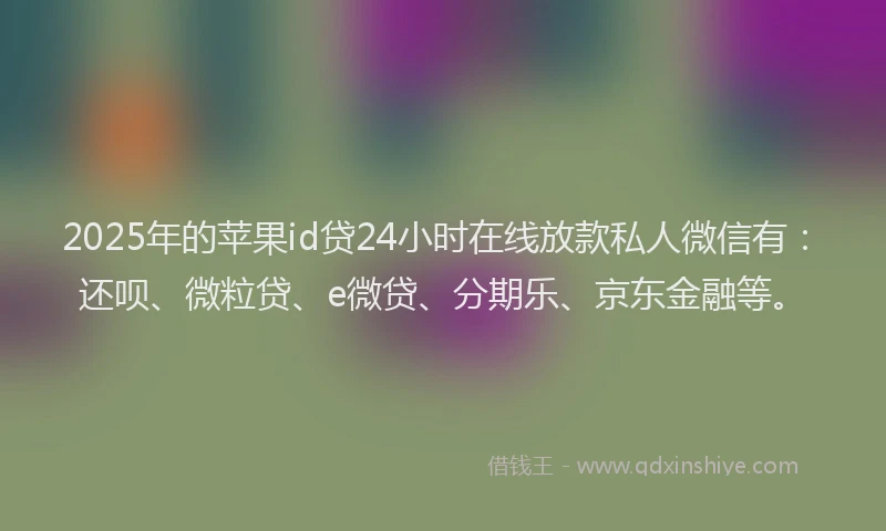 2025年的苹果id贷24小时在线放款私人微信有：还呗、微粒贷、e微贷、分期乐、京东金融等。