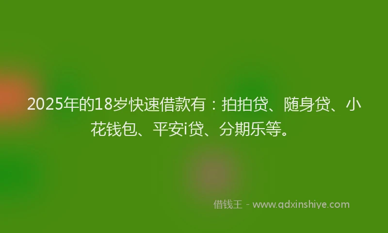 2025年的18岁快速借款有：拍拍贷、随身贷、小花钱包、平安i贷、分期乐等。