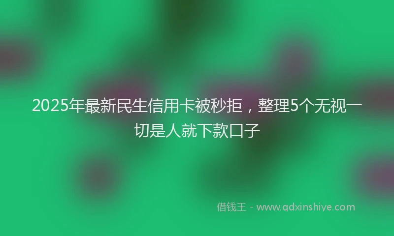 2025年最新民生信用卡被秒拒，整理5个无视一切是人就下款口子