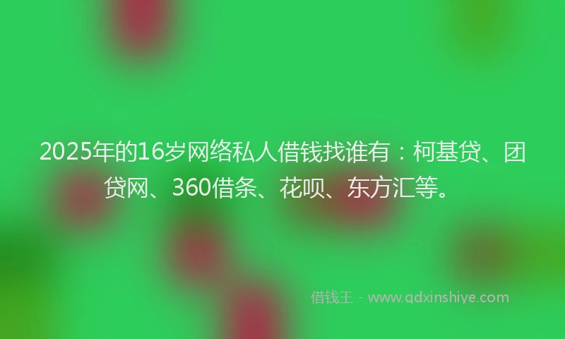 2025年的16岁网络私人借钱找谁有：柯基贷、团贷网、360借条、花呗、东方汇等。