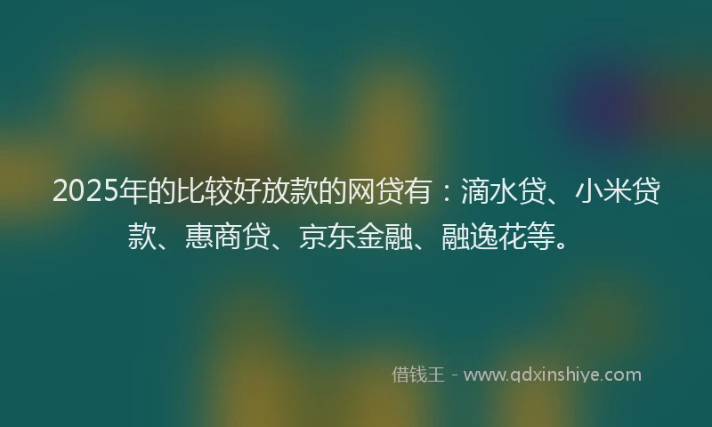2025年的比较好放款的网贷有：滴水贷、小米贷款、惠商贷、京东金融、融逸花等。
