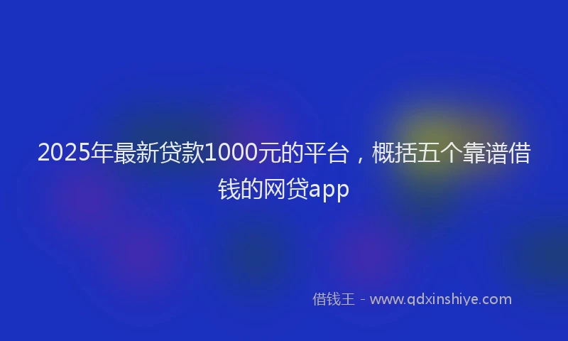2025年最新贷款1000元的平台，概括五个靠谱借钱的网贷app