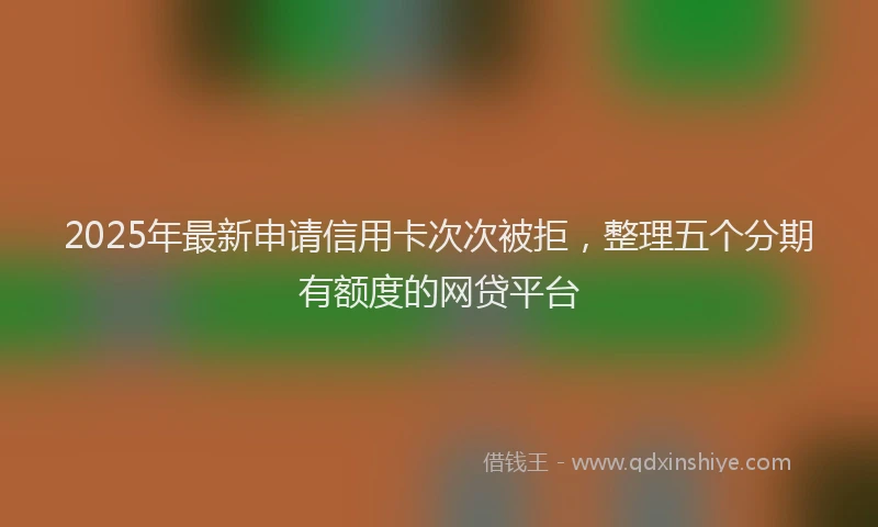 2025年最新申请信用卡次次被拒，整理五个分期有额度的网贷平台