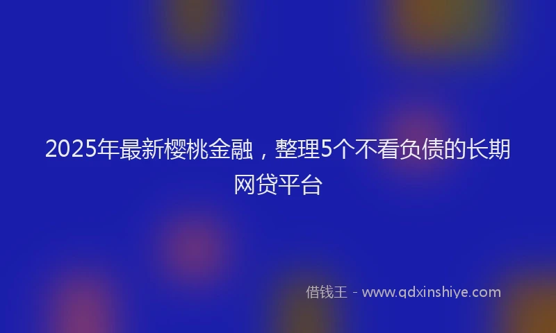 2025年最新樱桃金融，整理5个不看负债的长期网贷平台