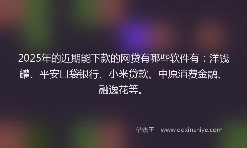 2025年的近期能下款的网贷有哪些软件有：洋钱罐、平安口袋银行、小米贷款、中原消费金融、融逸花等。