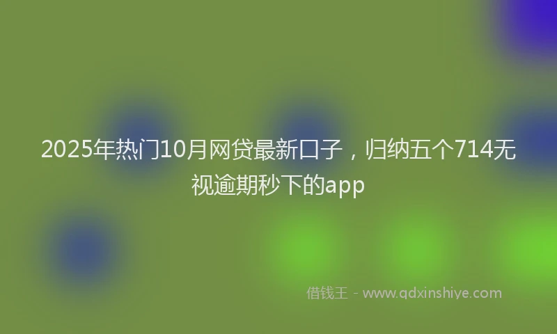 2025年热门10月网贷最新口子，归纳五个714无视逾期秒下的app