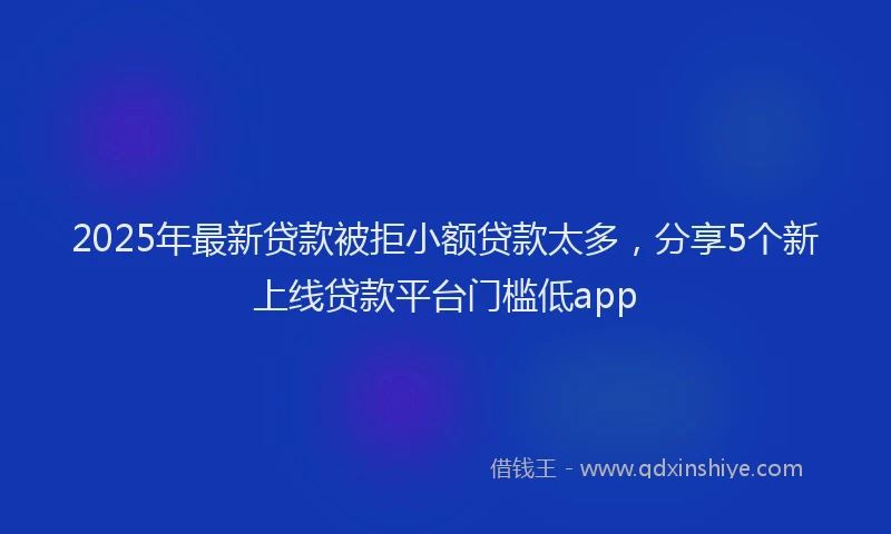 2025年最新贷款被拒小额贷款太多，分享5个新上线贷款平台门槛低app