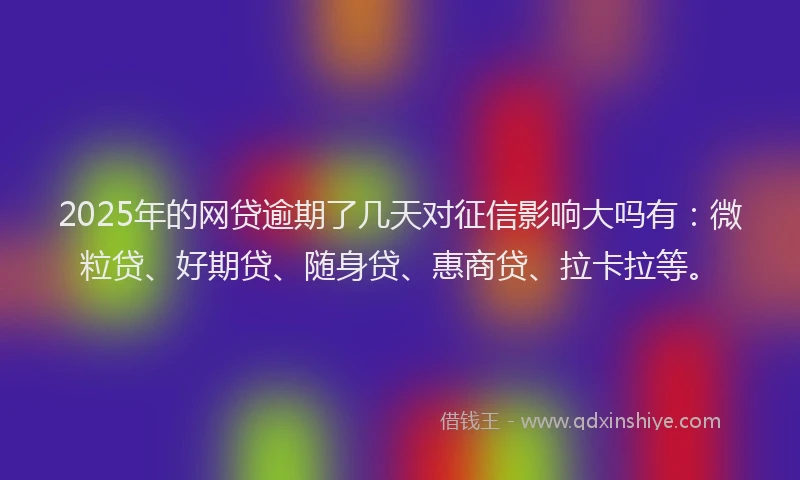 2025年的网贷逾期了几天对征信影响大吗有：微粒贷、好期贷、随身贷、惠商贷、拉卡拉等。