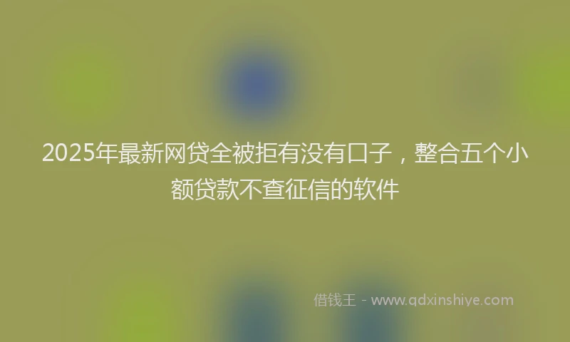 2025年最新网贷全被拒有没有口子，整合五个小额贷款不查征信的软件