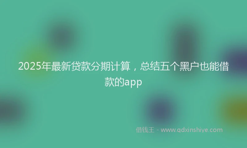 2025年最新贷款分期计算，总结五个黑户也能借款的app
