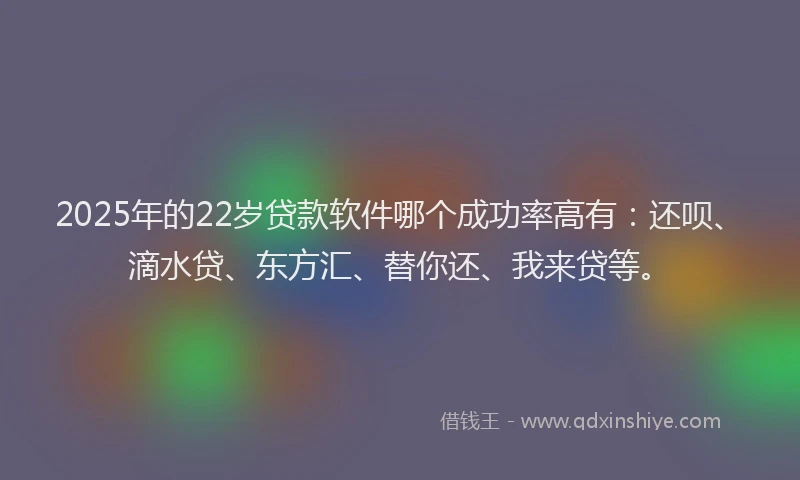 2025年的22岁贷款软件哪个成功率高有：还呗、滴水贷、东方汇、替你还、我来贷等。