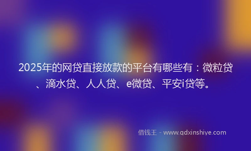 2025年的网贷直接放款的平台有哪些有：微粒贷、滴水贷、人人贷、e微贷、平安i贷等。