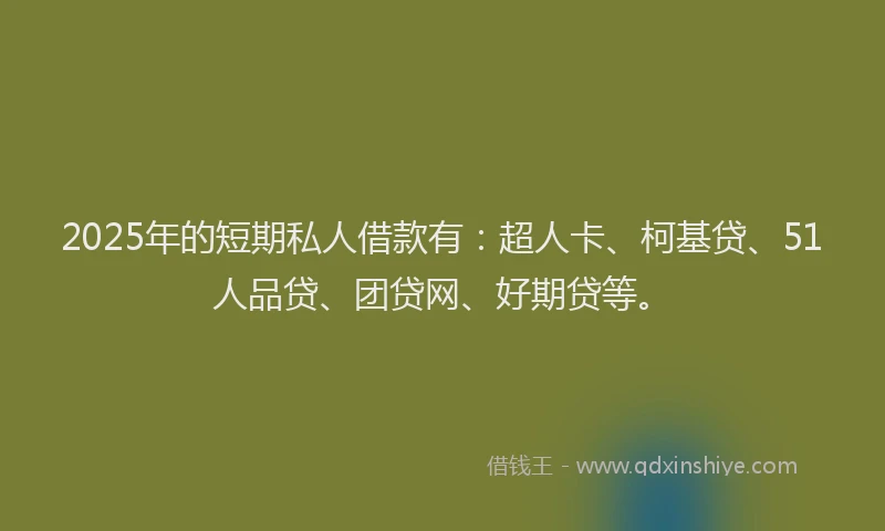 2025年的短期私人借款有：超人卡、柯基贷、51人品贷、团贷网、好期贷等。