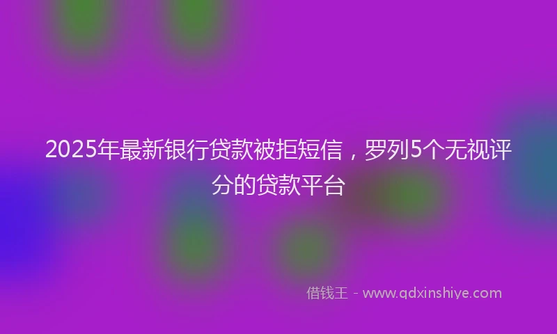 2025年最新银行贷款被拒短信，罗列5个无视评分的贷款平台