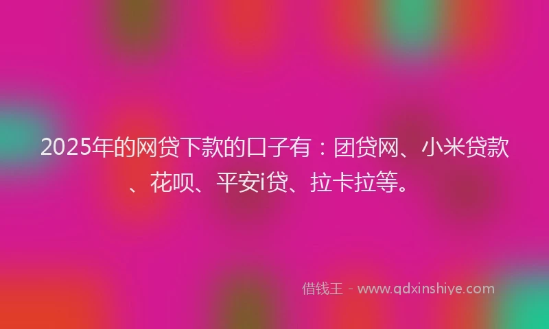 2025年的网贷下款的口子有：团贷网、小米贷款、花呗、平安i贷、拉卡拉等。
