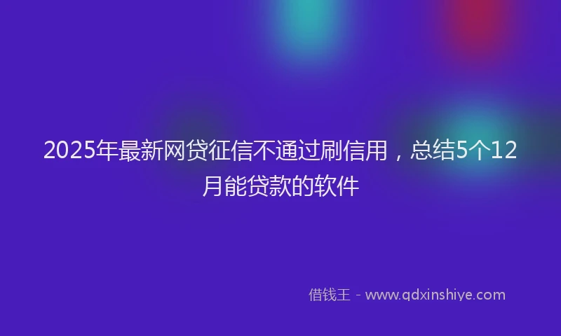2025年最新网贷征信不通过刷信用，总结5个12月能贷款的软件