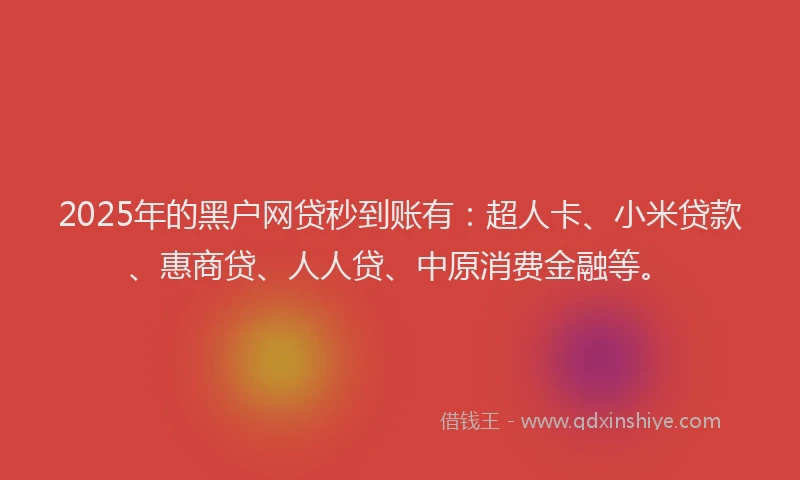 2025年的黑户网贷秒到账有：超人卡、小米贷款、惠商贷、人人贷、中原消费金融等。