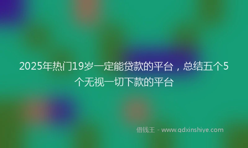 2025年热门19岁一定能贷款的平台，总结五个5个无视一切下款的平台