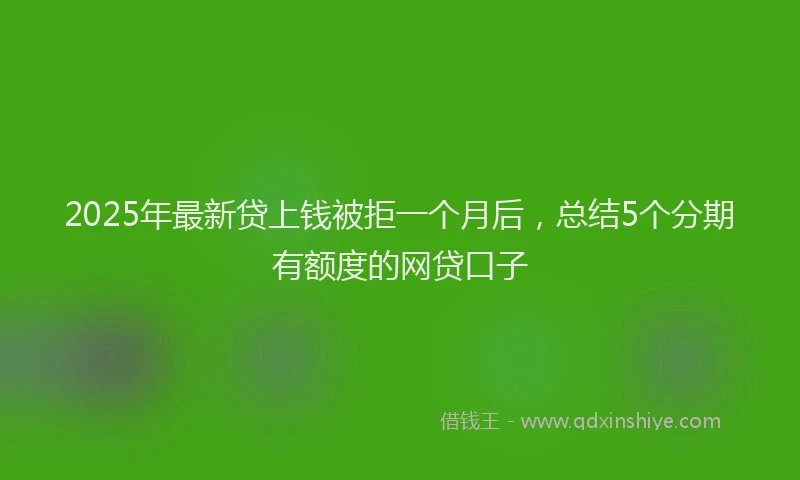 2025年最新贷上钱被拒一个月后，总结5个分期有额度的网贷口子