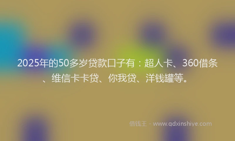 2025年的50多岁贷款口子有：超人卡、360借条、维信卡卡贷、你我贷、洋钱罐等。
