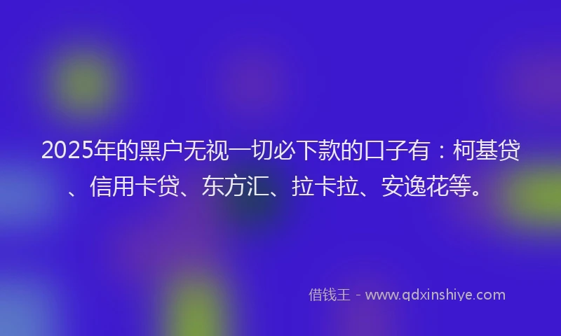 2025年的黑户无视一切必下款的口子有：柯基贷、信用卡贷、东方汇、拉卡拉、安逸花等。