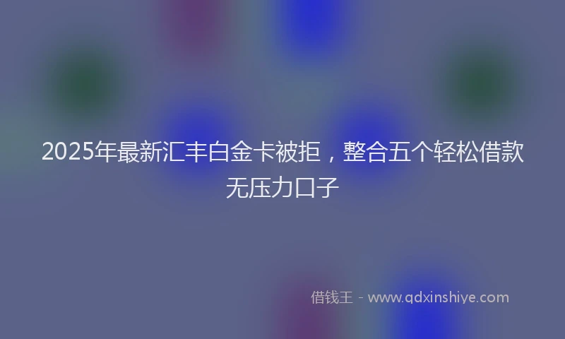 2025年最新汇丰白金卡被拒，整合五个轻松借款无压力口子