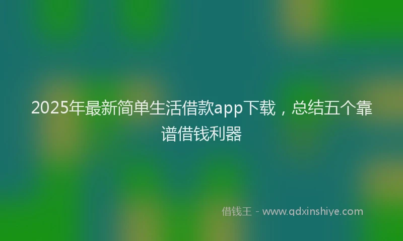 2025年最新简单生活借款app下载，总结五个靠谱借钱利器