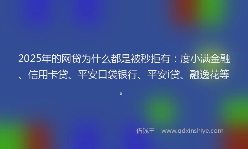 2025年的网贷为什么都是被秒拒有：度小满金融、信用卡贷、平安口袋银行、平安i贷、融逸花等。