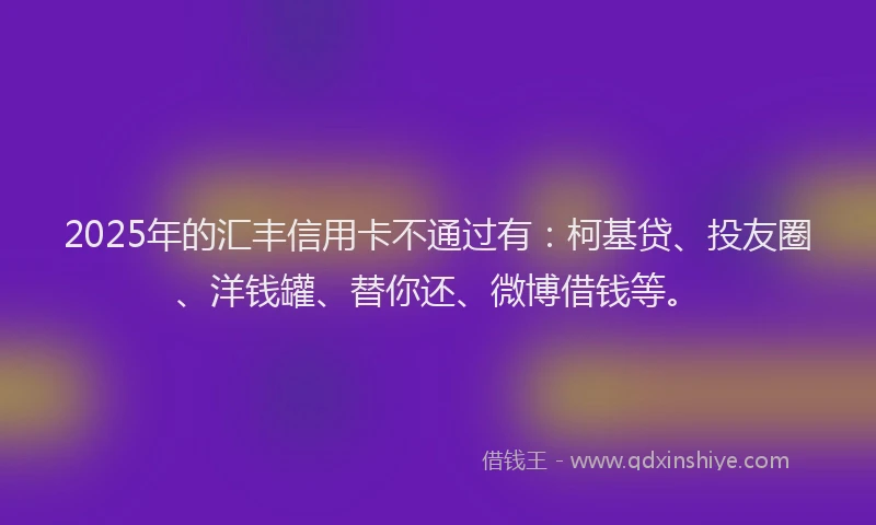 2025年的汇丰信用卡不通过有：柯基贷、投友圈、洋钱罐、替你还、微博借钱等。