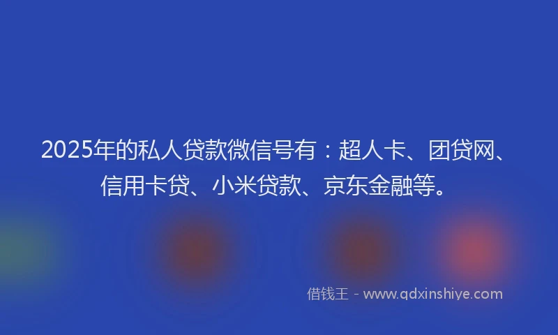 2025年的私人贷款微信号有：超人卡、团贷网、信用卡贷、小米贷款、京东金融等。