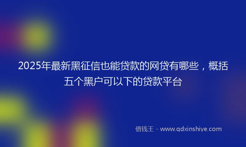 2025年最新黑征信也能贷款的网贷有哪些，概括五个黑户可以下的贷款平台