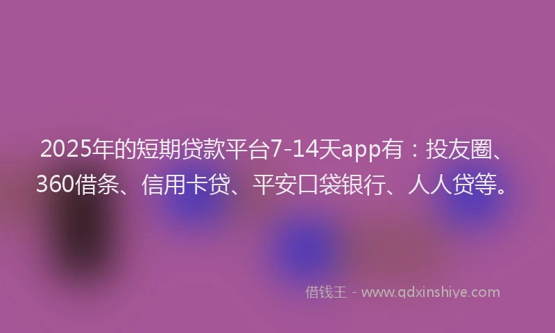 2025年的短期贷款平台7-14天app有：投友圈、360借条、信用卡贷、平安口袋银行、人人贷等。