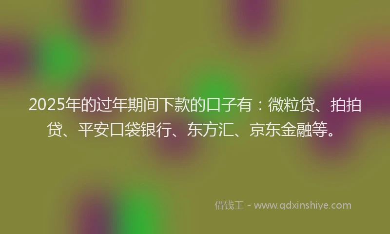 2025年的过年期间下款的口子有：微粒贷、拍拍贷、平安口袋银行、东方汇、京东金融等。