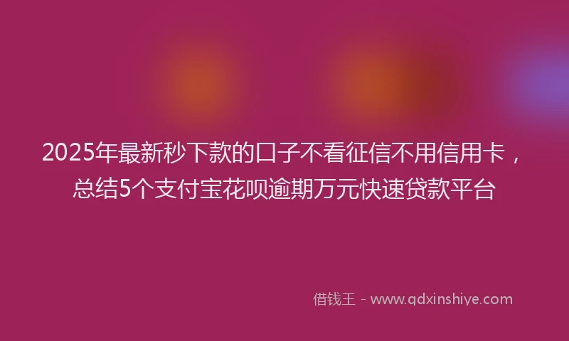 2025年最新秒下款的口子不看征信不用信用卡，总结5个支付宝花呗逾期万元快速贷款平台