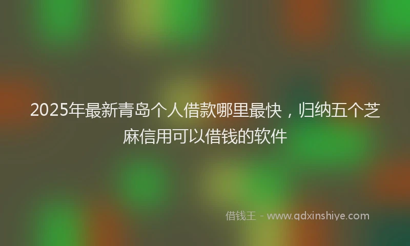 2025年最新青岛个人借款哪里最快，归纳五个芝麻信用可以借钱的软件