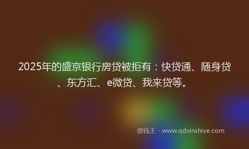 2025年的盛京银行房贷被拒有：快贷通、随身贷、东方汇、e微贷、我来贷等。
