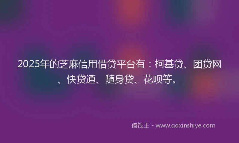 2025年的芝麻信用借贷平台有：柯基贷、团贷网、快贷通、随身贷、花呗等。