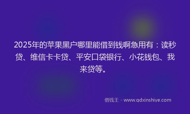 2025年的苹果黑户哪里能借到钱啊急用有：读秒贷、维信卡卡贷、平安口袋银行、小花钱包、我来贷等。