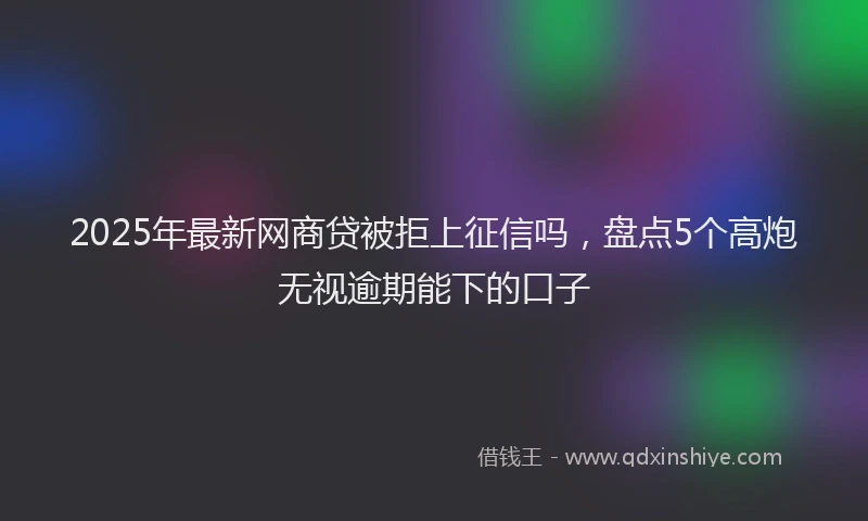 2025年最新网商贷被拒上征信吗，盘点5个高炮无视逾期能下的口子