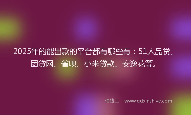 2025年的能出款的平台都有哪些有：51人品贷、团贷网、省呗、小米贷款、安逸花等。