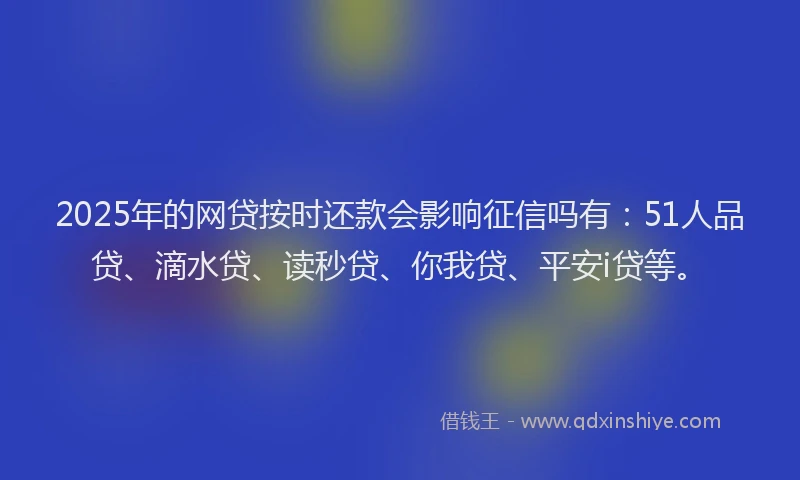 2025年的网贷按时还款会影响征信吗有：51人品贷、滴水贷、读秒贷、你我贷、平安i贷等。