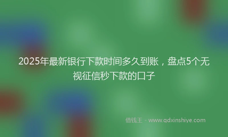 2025年最新银行下款时间多久到账，盘点5个无视征信秒下款的口子
