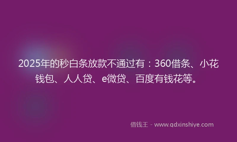 2025年的秒白条放款不通过有：360借条、小花钱包、人人贷、e微贷、百度有钱花等。