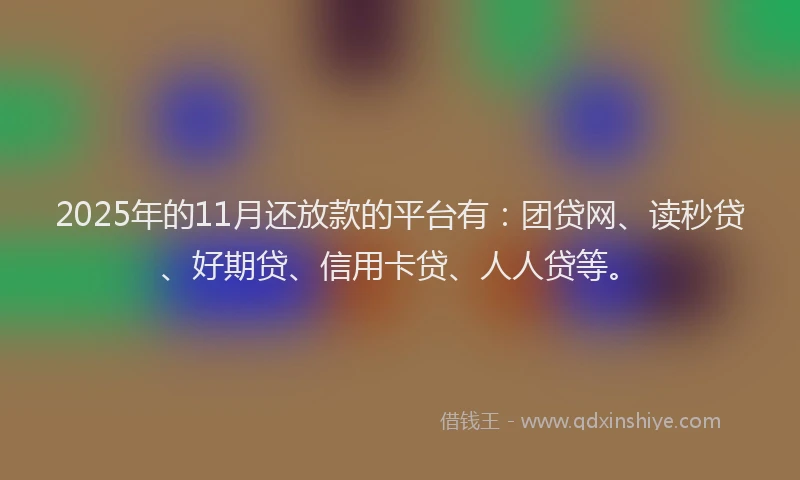 2025年的11月还放款的平台有：团贷网、读秒贷、好期贷、信用卡贷、人人贷等。