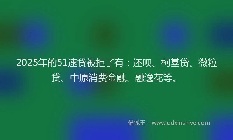 2025年的51速贷被拒了有：还呗、柯基贷、微粒贷、中原消费金融、融逸花等。