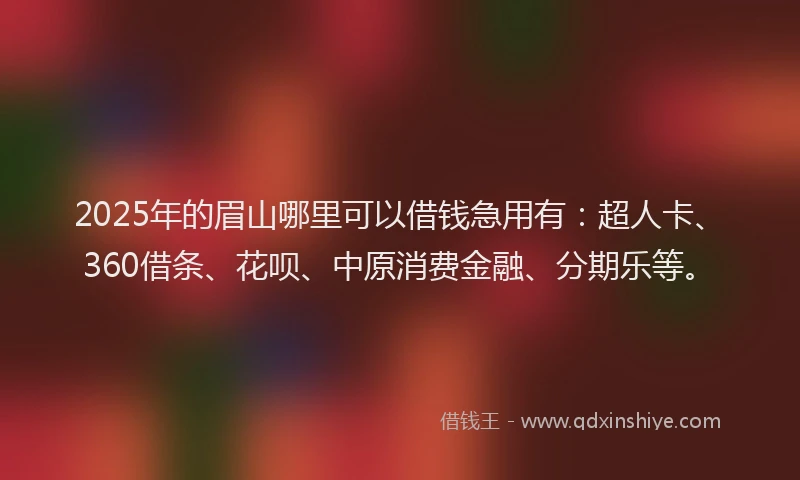 2025年的眉山哪里可以借钱急用有：超人卡、360借条、花呗、中原消费金融、分期乐等。